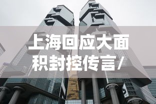 上海回应大面积封控传言/官方辟谣上海将大面积停