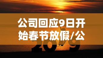 公司回应9日开始春节放假/公司春节放假19天
