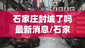 石家庄封城了吗最新消息/石家庄封城了吗最新消息查询