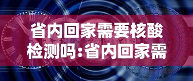 省内回家需要核酸检测吗:省内回家需要做核酸么