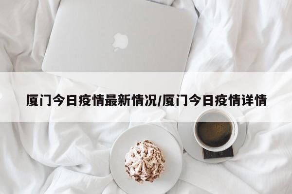 厦门今日疫情最新情况/厦门今日疫情详情