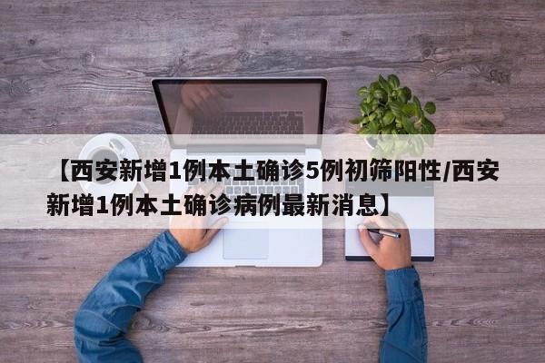 【西安新增1例本土确诊5例初筛阳性/西安新增1例本土确诊病例最新消息】