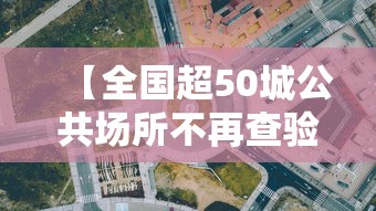 【全国超50城公共场所不再查验核酸,全国超50城公共场所不再查验核酸了吗】