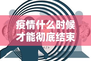 疫情什么时候才能彻底结束/疫情什么时候才能彻底结束呢