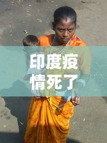 印度疫情死了一亿人:印度疫情死掉多少人
