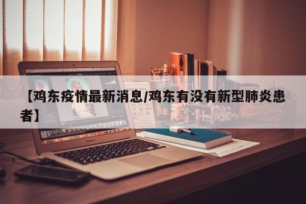 【鸡东疫情最新消息/鸡东有没有新型肺炎患者】