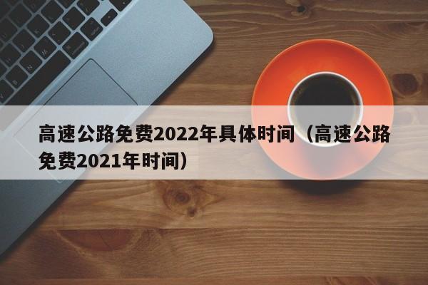 高速公路免费2022年具体时间(高速公路免费2021年时间)