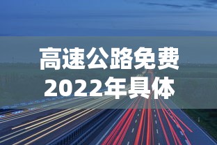 高速公路免费2022年具体时间(高速公路免费2021年时间) 高速公路免费2022年具体时间(高速公路免费2021年时间)