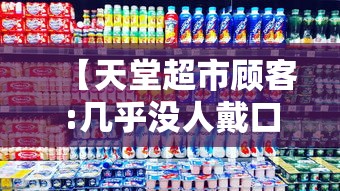 【天堂超市顾客:几乎没人戴口罩,天堂超市消费贵吗】
