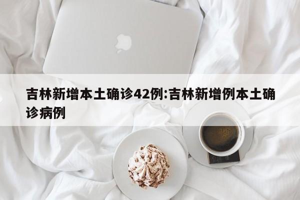 吉林新增本土确诊42例:吉林新增例本土确诊病例