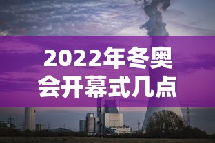 2022年冬奥会开幕式几点开始:2022年冬奥会开幕式将在哪里举行