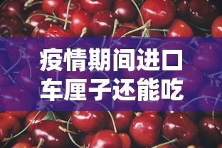 疫情期间进口车厘子还能吃吗（疫情期间进口车厘子能不能吃）
