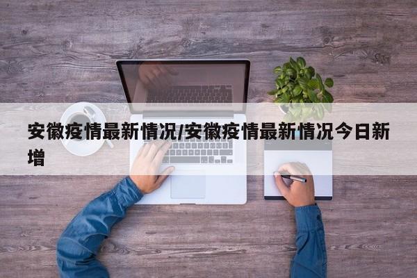 安徽疫情最新情况/安徽疫情最新情况今日新增