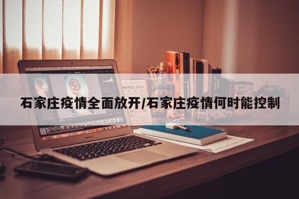石家庄疫情全面放开/石家庄疫情何时能控制