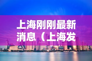 上海刚刚最新消息(上海发布最新情况) 上海刚刚最新消息(上海发布最新情况)