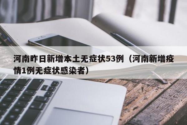 河南昨日新增本土无症状53例(河南新增疫情1例无症状感染者)