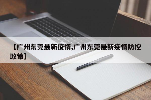 【广州东莞最新疫情,广州东莞最新疫情防控政策】