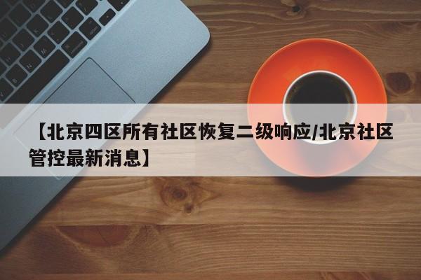 【北京四区所有社区恢复二级响应/北京社区管控最新消息】