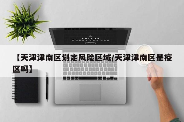 【天津津南区划定风险区域/天津津南区是疫区吗】