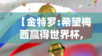 【金特罗:希望梅西赢得世界杯,进球+奖杯+金球 梅西创造多少难以超越的丰碑数据】