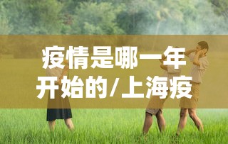 疫情是哪一年开始的/上海疫情封控是哪一年