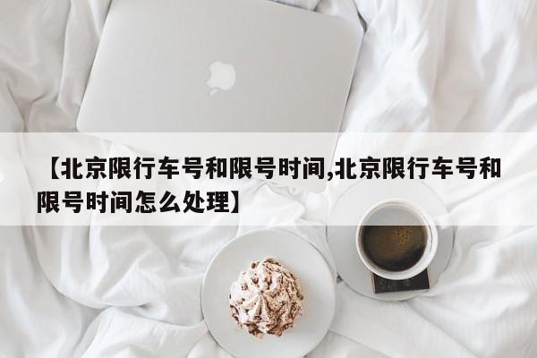 【北京限行车号和限号时间,北京限行车号和限号时间怎么处理】