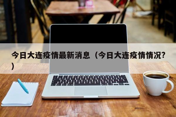 今日大连疫情最新消息(今日大连疫情情况?)
