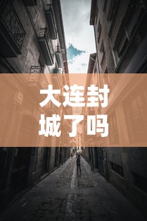 大连封城了吗/大连封城了吗最新消息 大连封城了吗/大连封城了吗最新消息