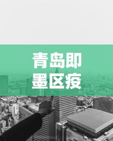 青岛即墨区疫情得到有效控制(青岛即墨疫情防控) 青岛即墨区疫情得到有效控制(青岛即墨疫情防控)