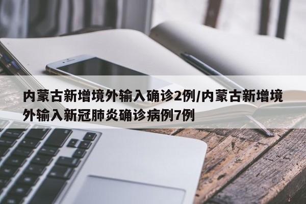 内蒙古新增境外输入确诊2例/内蒙古新增境外输入新冠肺炎确诊病例7例