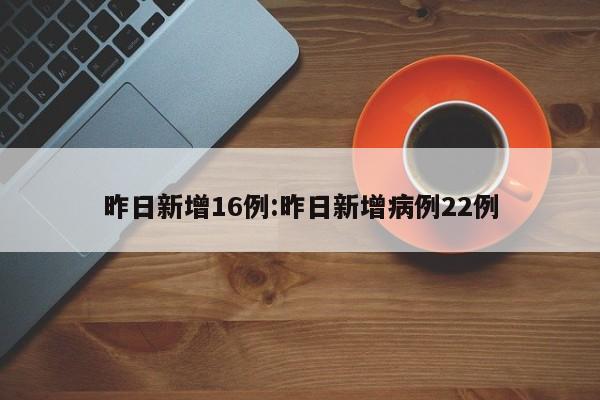 昨日新增16例:昨日新增病例22例