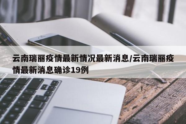 云南瑞丽疫情最新情况最新消息/云南瑞丽疫情最新消息确诊19例