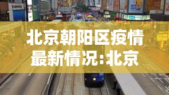 北京朝阳区疫情最新情况:北京朝阳区疫情最新动态