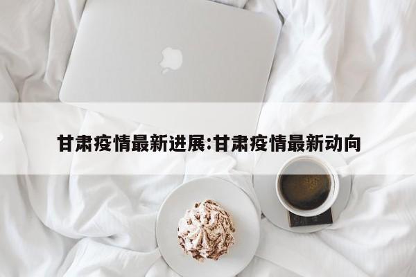 甘肃疫情最新进展:甘肃疫情最新动向