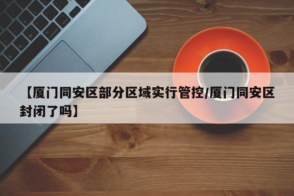 【厦门同安区部分区域实行管控/厦门同安区封闭了吗】