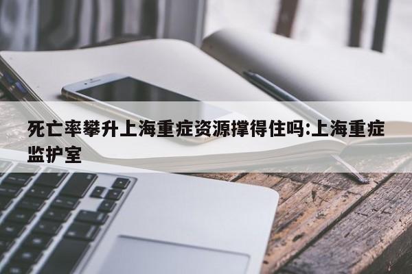 死亡率攀升上海重症资源撑得住吗:上海重症监护室